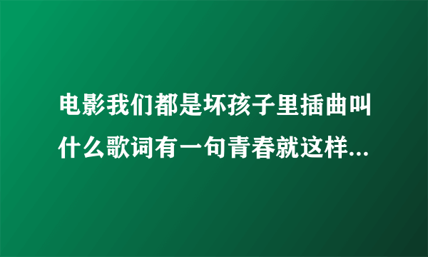 电影我们都是坏孩子里插曲叫什么歌词有一句青春就这样被掩埋？