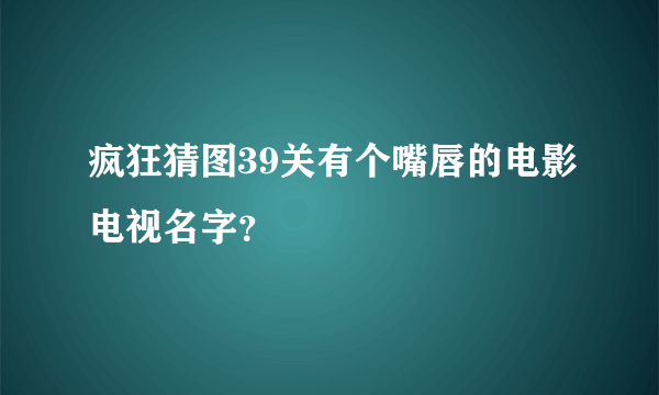 疯狂猜图39关有个嘴唇的电影电视名字？