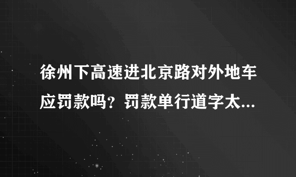 徐州下高速进北京路对外地车应罚款吗？罚款单行道字太小看不清？