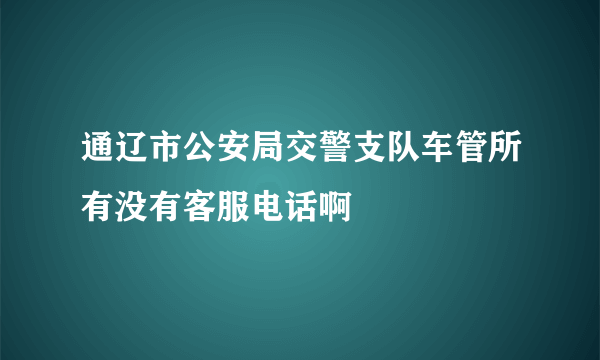 通辽市公安局交警支队车管所有没有客服电话啊