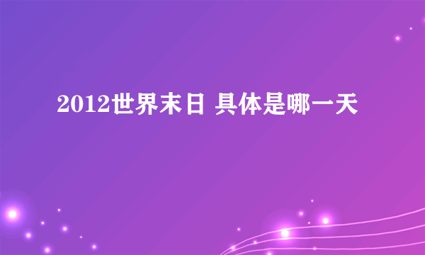 2012世界末日 具体是哪一天