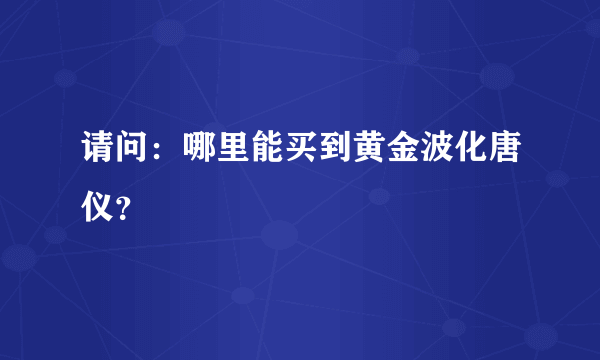 请问：哪里能买到黄金波化唐仪？