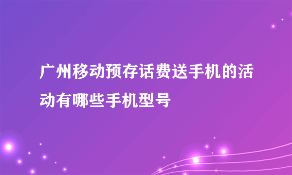 广州移动预存话费送手机的活动有哪些手机型号