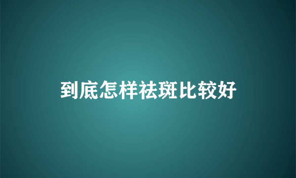 到底怎样祛斑比较好