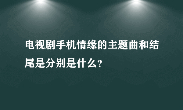 电视剧手机情缘的主题曲和结尾是分别是什么？