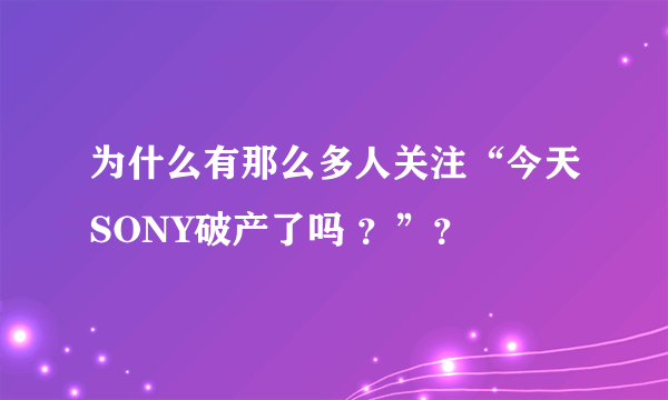 为什么有那么多人关注“今天SONY破产了吗 ？”？