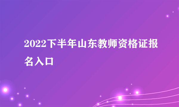 2022下半年山东教师资格证报名入口