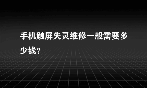 手机触屏失灵维修一般需要多少钱？