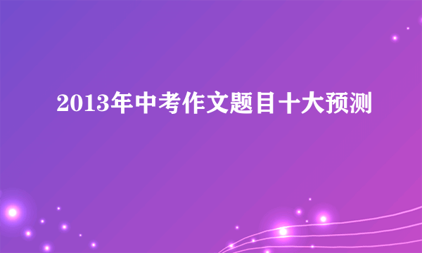 2013年中考作文题目十大预测