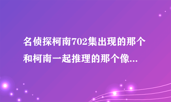 名侦探柯南702集出现的那个和柯南一起推理的那个像男生的女生是谁?