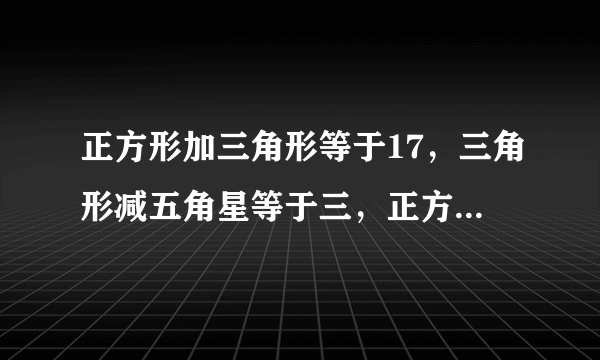 正方形加三角形等于17，三角形减五角星等于三，正方形加五角星等于多少？