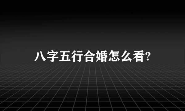 八字五行合婚怎么看?