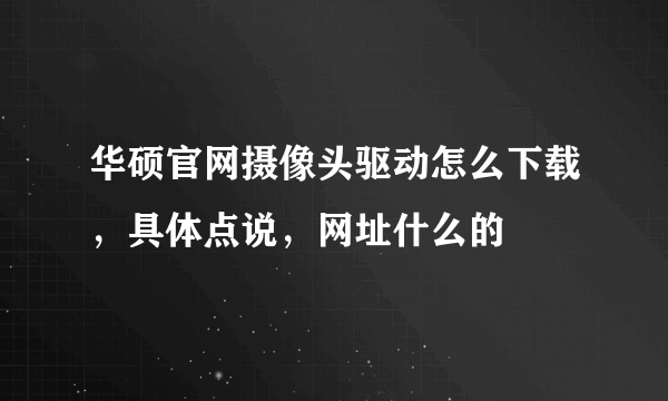 华硕官网摄像头驱动怎么下载，具体点说，网址什么的