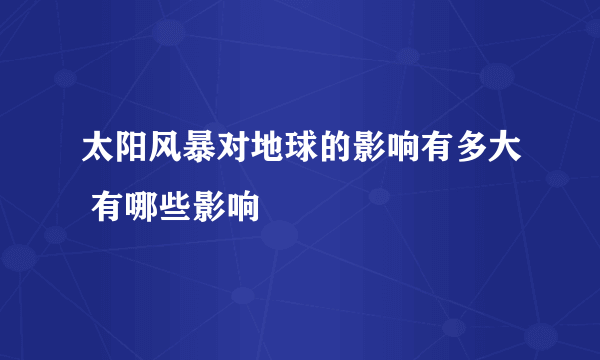 太阳风暴对地球的影响有多大 有哪些影响