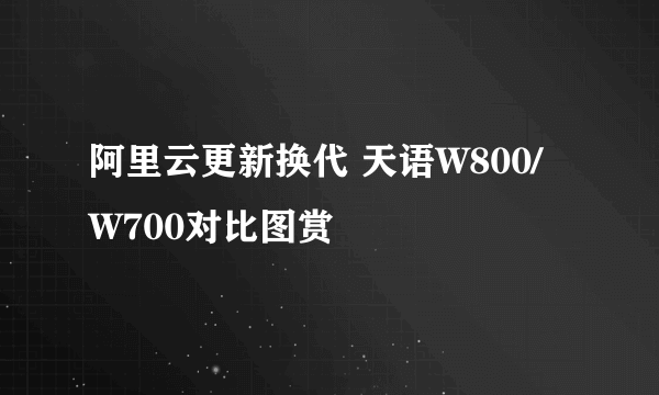 阿里云更新换代 天语W800/W700对比图赏