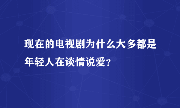 现在的电视剧为什么大多都是年轻人在谈情说爱？