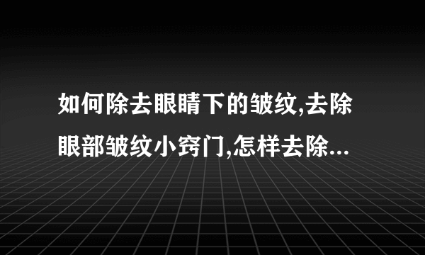 如何除去眼睛下的皱纹,去除眼部皱纹小窍门,怎样去除眼下皱纹,一个方法去除眼下皱纹