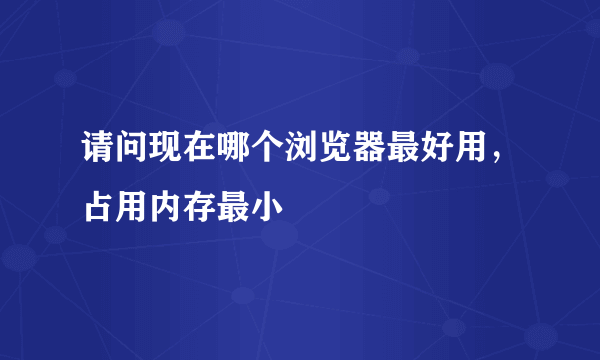 请问现在哪个浏览器最好用，占用内存最小