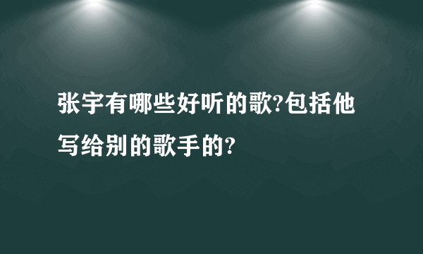 张宇有哪些好听的歌?包括他写给别的歌手的?