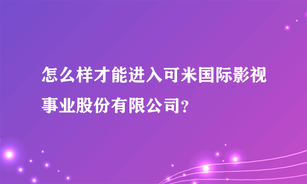 怎么样才能进入可米国际影视事业股份有限公司？