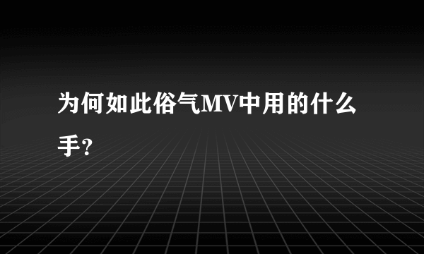 为何如此俗气MV中用的什么手？