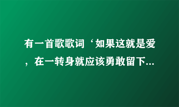 有一首歌歌词‘如果这就是爱，在一转身就应该勇敢留下来，就算受伤就算流泪，都是生命里温柔灌溉’