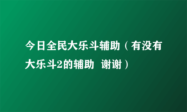 今日全民大乐斗辅助（有没有大乐斗2的辅助  谢谢）