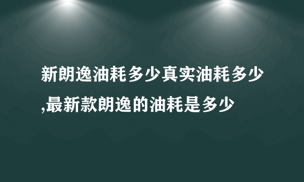 新朗逸油耗多少真实油耗多少,最新款朗逸的油耗是多少