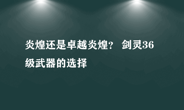 炎煌还是卓越炎煌？ 剑灵36级武器的选择