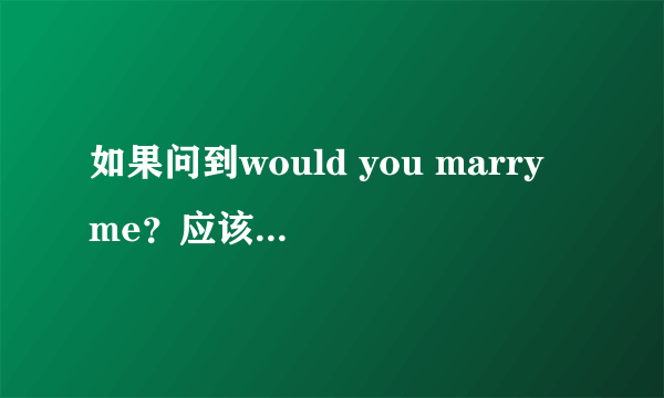 如果问到would you marry me？应该怎么回答？