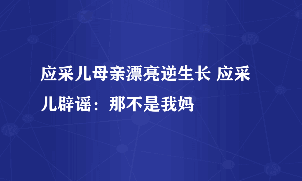 应采儿母亲漂亮逆生长 应采儿辟谣：那不是我妈