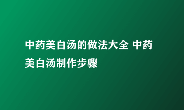 中药美白汤的做法大全 中药美白汤制作步骤