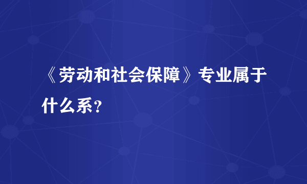 《劳动和社会保障》专业属于什么系？