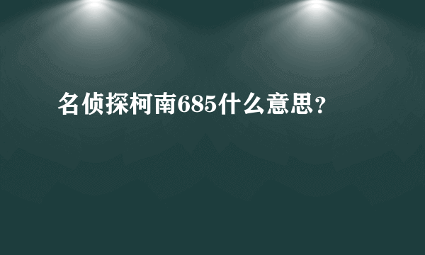 名侦探柯南685什么意思？