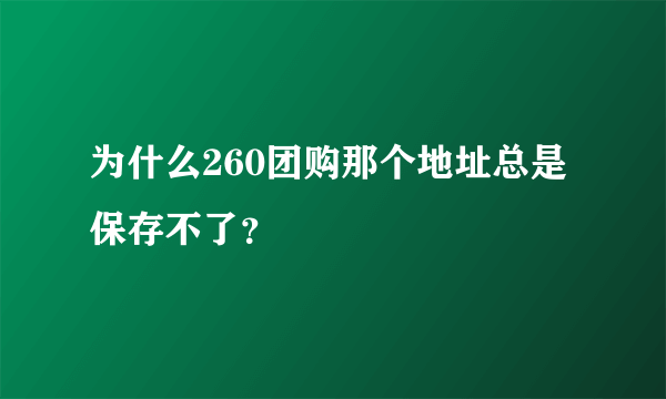 为什么260团购那个地址总是保存不了？