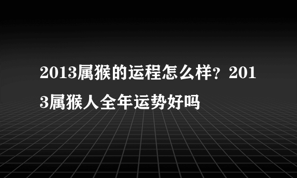 2013属猴的运程怎么样？2013属猴人全年运势好吗