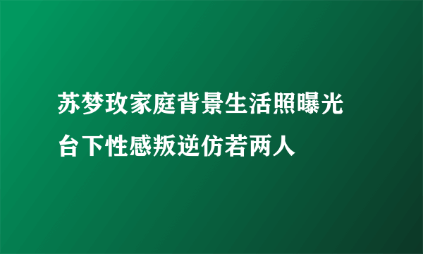 苏梦玫家庭背景生活照曝光  台下性感叛逆仿若两人