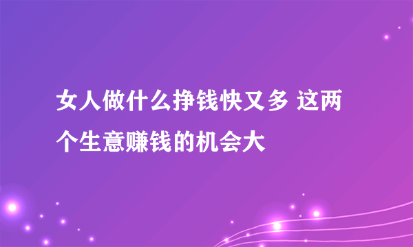 女人做什么挣钱快又多 这两个生意赚钱的机会大