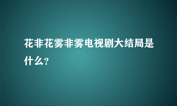 花非花雾非雾电视剧大结局是什么？