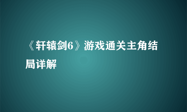 《轩辕剑6》游戏通关主角结局详解