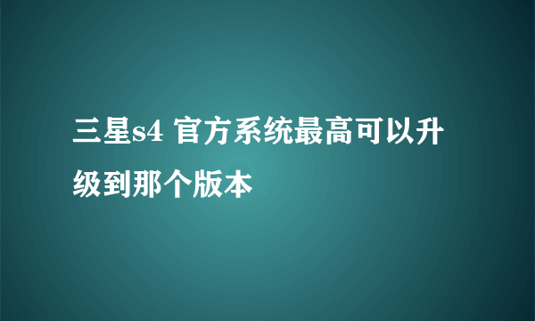 三星s4 官方系统最高可以升级到那个版本