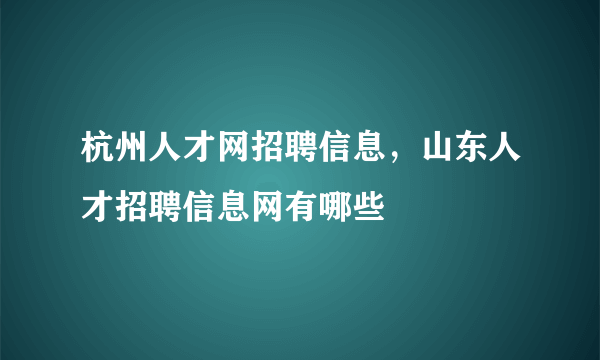 杭州人才网招聘信息，山东人才招聘信息网有哪些