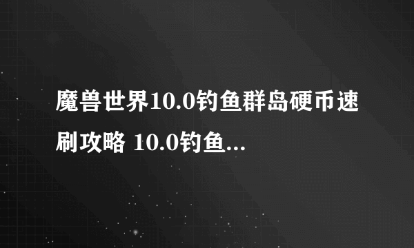 魔兽世界10.0钓鱼群岛硬币速刷攻略 10.0钓鱼群岛硬币怎么速刷