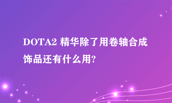 DOTA2 精华除了用卷轴合成饰品还有什么用?