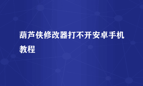 葫芦侠修改器打不开安卓手机教程