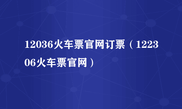 12036火车票官网订票（122306火车票官网）