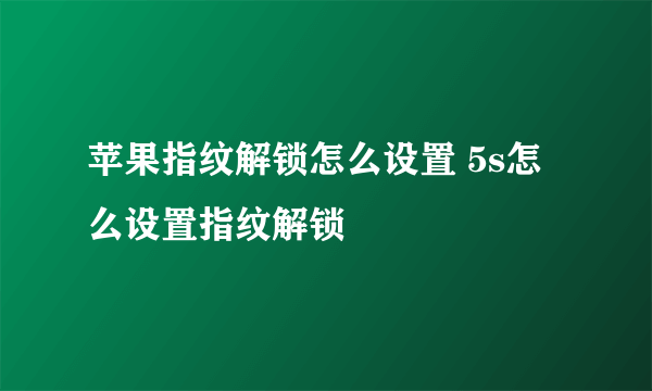 苹果指纹解锁怎么设置 5s怎么设置指纹解锁