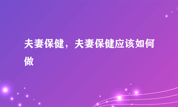 夫妻保健，夫妻保健应该如何做