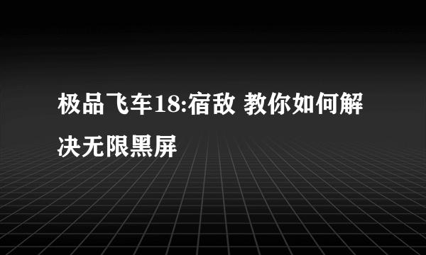 极品飞车18:宿敌 教你如何解决无限黑屏