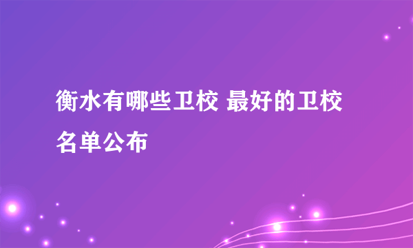 衡水有哪些卫校 最好的卫校名单公布 